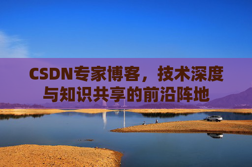CSDN专家博客，技术深度与知识共享的前沿阵地